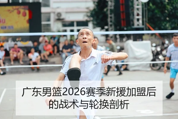 广东男篮2026赛季新援加盟后的战术与轮换剖析
