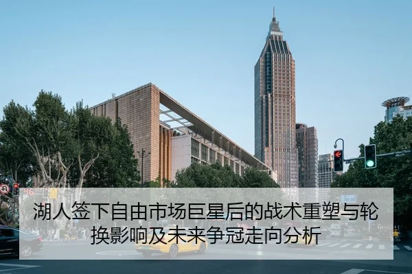 湖人签下自由市场巨星后的战术重塑与轮换影响及未来争冠走向分析