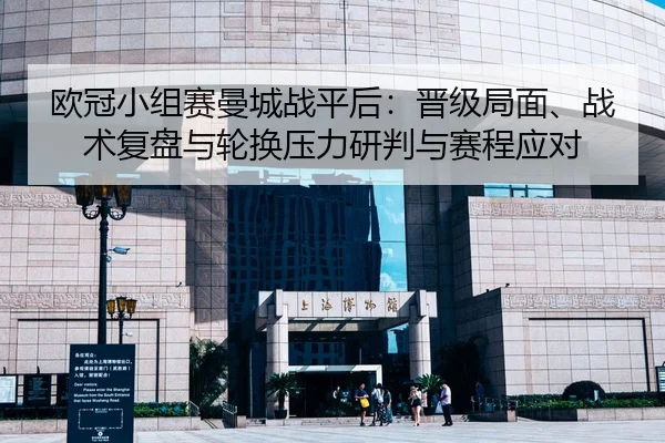 欧冠小组赛曼城战平后：晋级局面、战术复盘与轮换压力研判与赛程应对