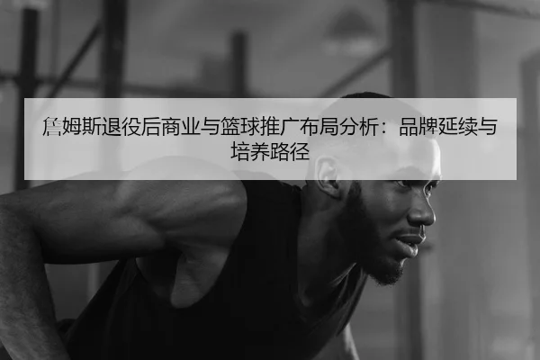 詹姆斯退役后商业与篮球推广布局分析：品牌延续与培养路径
