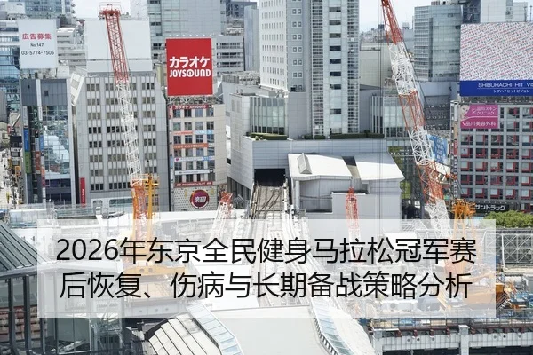 2026年东京全民健身马拉松冠军赛后恢复、伤病与长期备战策略分析